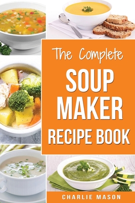 Soup Maker Recipe Book: Soup Recipe Book Soup Maker Cookbook Soup Maker Made Easy Soup Maker Cook Books Soup Maker Recipes: Soup Maker Cookery By Charlie Mason Cover Image