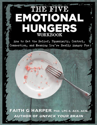 The Five Emotional Hungers Workbook: How to Get the Relief, Equanimity, Control, Connection, and Meaning You're Really Hungry for Cover Image