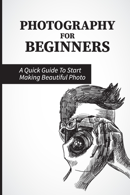 Photography For Beginners: A Quick Guide To Start Making Beautiful Photo: Professional Photographers Cover Image