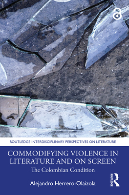 Commodifying Violence in Literature and on Screen: The Colombian Condition (Routledge Interdisciplinary Perspectives on Literature) By Alejandro Herrero-Olaizola Cover Image