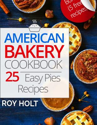 American Bakery Cookbook: 25 Easy Pies Recipes By Roy Holt Cover Image