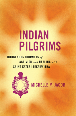 Indian Pilgrims: Indigenous Journeys of Activism and Healing with Saint Kateri Tekakwitha (Critical Issues in Indigenous Studies)