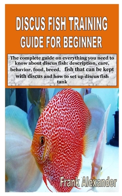 Discus Fish Training Guide for Beginner: The complete guide on everything you need to know about discus fish: description, care, behavior, food, breed By Frank Alexander Alexander Cover Image