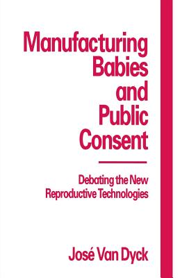Manufacturing Babies and Public Consent: Debating the New Reproductive Technologies By Jose Van Dyck Cover Image
