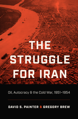 The Struggle for Iran: Oil, Autocracy, and the Cold War, 1951-1954 By David S. Painter, Gregory Brew Cover Image