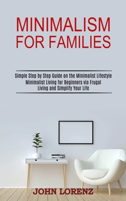 Minimalism for Families: Minimalist Living for Beginners via Frugal Living and Simplify Your Life (Simple Step by Step Guide on the Minimalist By John Lorenz Cover Image