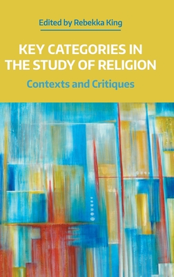Key Categories in the Study of Religion: Contexts and Critiques By Rebekka King (Editor) Cover Image