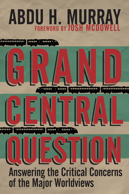 Grand Central Question: Answering the Critical Concerns of the Major Worldviews By Abdu H. Murray Cover Image