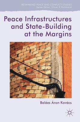 Peace Infrastructures and State-Building at the Margins (Rethinking Peace and Conflict Studies) By Balázs Áron Kovács Cover Image