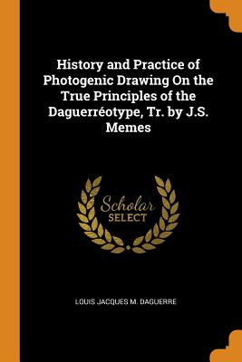 History and Practice of Photogenic Drawing on the True Principles of the Daguerréotype, Tr. by J.S. Memes Cover Image
