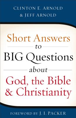 Short Answers to Big Questions about God, the Bible, and Christianity By Clinton E. Arnold, Jeff Arnold, J. I. Packer (Foreword by) Cover Image