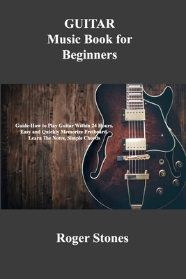 GUITAR Music Book for Beginners: Guide-How to Play Guitar Within 24 Hours. Easy and Quickly Memorize Fretboard. Learn The Notes, Simple Chords By Roger Stones Cover Image