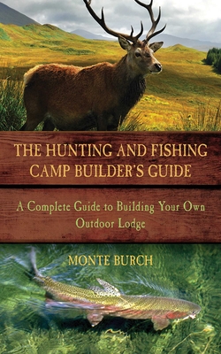 The Hunting and Fishing Camp Builder's Guide: A Complete Guide to Building Your Own Outdoor Lodge