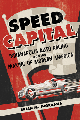 Speed Capital : Indianapolis Auto Racing and the Making of Modern America (Sport and Society)
