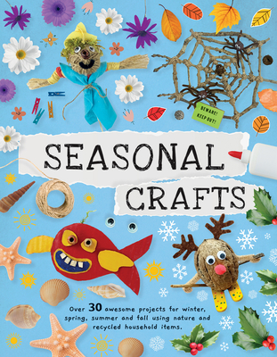 Seasonal Crafts: Over 30 Awesome Projects for Winter, Spring, Summer and Fall Using Nature and Recycled Household Items Cover Image