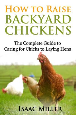 How To Raise Backyard Chickens: The Complete Guide to Caring for Chicks to Laying Hens