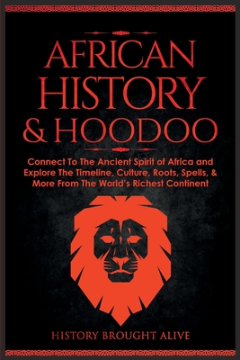 African History & Hoodoo: Connect to The Ancient Spirit of Africa and Explore The Timeline, Culture, Roots, Spells, & More From The World's Rich By History Brought Alive Cover Image
