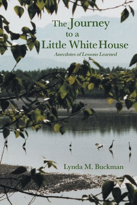 The Journey to a Little White House: Anecdotes of Lessons Learned By Lynda M. Buckman Cover Image