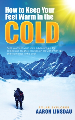How to Keep Your Feet Warm in the Cold: Keep your feet warm in the toughest locations on Earth (Adventure) By Aaron Linsdau, Timothy Linsdau (Editor) Cover Image