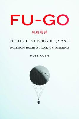 Fu-go: The Curious History of Japan's Balloon Bomb Attack on America (Studies in War, Society, and the Military) By Ross Coen Cover Image