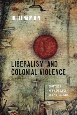 Liberalism and Colonial Violence: Charting a New Genealogy of Spiritual Care By Hellena Moon Cover Image