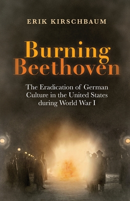 Burning Beethoven: Burning Beethoven. The Eradication of German Culture in The United States During World War I Cover Image