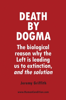 Death by Dogma: The biological reason why the Left is leading us to extinction, and the solution By Jeremy Griffith Cover Image
