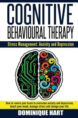 Cognitive Behavioural Therapy: Stress Management: Anxiety and Depression: How to rewire your brain to overcome anxiety and depression, boost your moo Cover Image