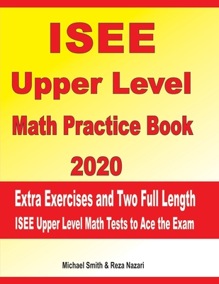 ISEE Upper Level Math Practice Book 2020: Extra Exercises and Two Full Length ISEE Upper Level Math Tests to Ace the Exam By Reza Nazari, Michael Smith Cover Image