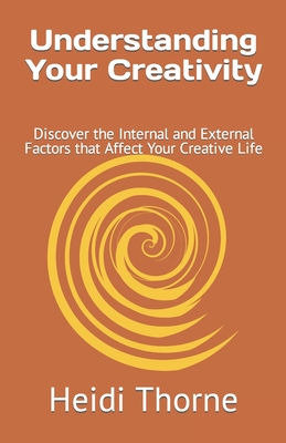 Understanding Your Creativity: Discover the Internal and External Factors that Affect Your Creative Life By Heidi Thorne Cover Image