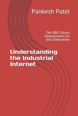 Understanding the Industrial Internet: The $$$ Trillion Opportunities for Your Enterprises By Pankesh Patel Cover Image