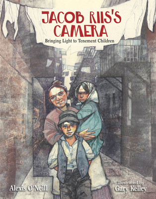 Jacob Riis's Camera: Bringing Light to Tenement Children By Alexis O'Neill, Gary Kelley (Illustrator) Cover Image