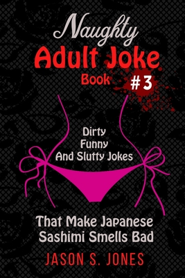 Naughty Adult Joke Book #3: Dirty, Funny And Slutty Jokes That Make Japanese Sashimi Smells Bad By Jason S. Jones Cover Image