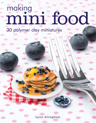 Making Mini Food: 30 Polymer Clay Miniatures By Lynn Allingham Cover Image