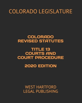 Colorado Revised Statutes Title 13 Courts and Court Procedure 2020 Edition: West Hartford Legal Publishing Cover Image