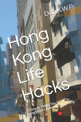 Hong Kong Life Hacks: 15 Simple Things You NEED To Know Before Living in Hong Kong By Dan K. W. P. Cover Image