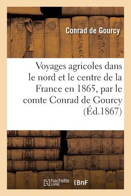 Voyages Agricoles Dans Le Nord Et Le Centre de la France En 1865, Par Le Comte Conrad de Gourcy By Conrad Gourcy Cover Image