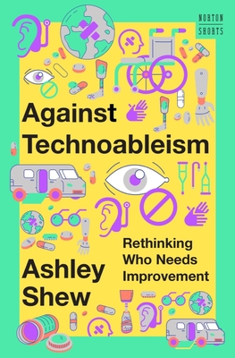 Against Technoableism: Rethinking Who Needs Improvement (A Norton Short) By Ashley Shew Cover Image