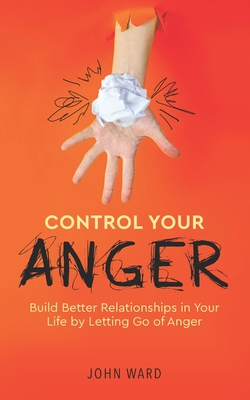Control Your Anger: Build Better Relationships in Your Life by Letting Go of Anger By John Ward Cover Image