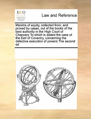 Maxims of Equity, Collected From, and Proved by Cases, Out of the Books of the Best Authority in the High Court of Chancery to Which Is Added the Case Cover Image