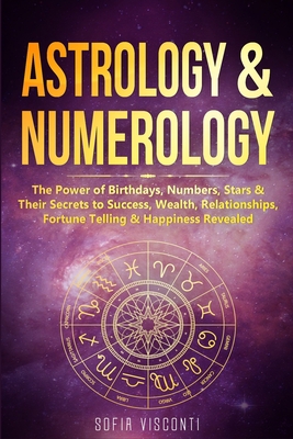 Astrology & Numerology: The Power Of Birthdays, Numbers, Stars & Their Secrets to Success, Wealth, Relationships, Fortune Telling & Happiness By Sofia Visconti Cover Image