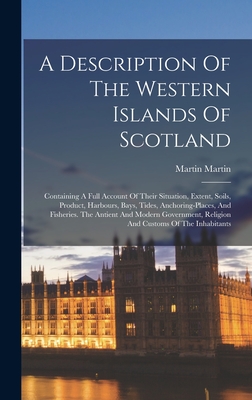 A Description Of The Western Islands Of Scotland: Containing A Full Account Of Their Situation, Extent, Soils, Product, Harbours, Bays, Tides, Anchori By Martin Martin Cover Image