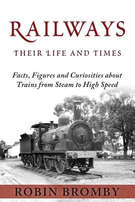 Railways: Their Life and Times: Facts, Figures and Curiosities about Trains from Steam to High Speed Cover Image