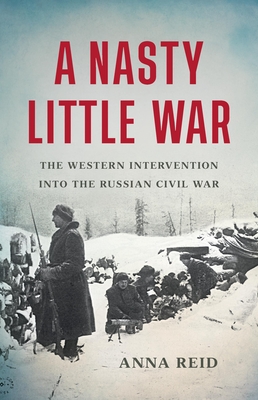 A Nasty Little War: The Western Intervention into the Russian Civil War By Anna Reid Cover Image
