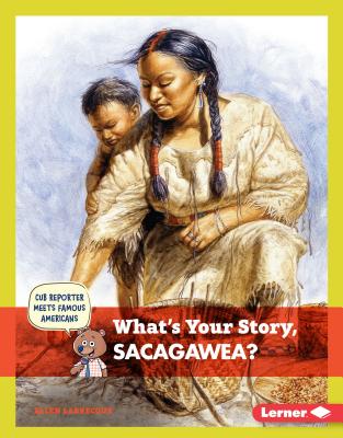 What's Your Story, Sacagawea? (Cub Reporter Meets Famous Americans)