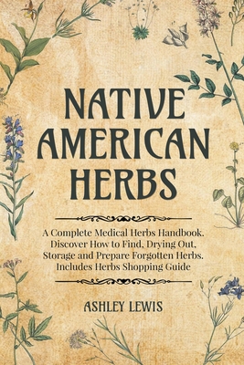 Native American Herbs: A Complete Medical Herbs Handbook. Discover How to Find, Drying Out, Storage and Prepare Forgotten Herbs. Includes Her By Ashley Lewis Cover Image