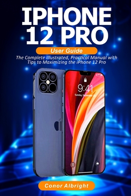 iPhone 12 Pro User Guide: The Complete Illustrated, Practical Manual with Tips a to Maximizing the iPhone 12 Pro By Conor Albright Cover Image