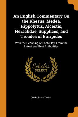 An English Commentary on the Rhesus, Medea, Hippolytus, Alcestis, Heraclidae, Supplices, and Troades of Euripides: With the Scanning of Each Play, fro Cover Image