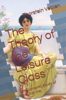 The Theory of the Leisure Class: An Economic Study of Institutions Cover Image