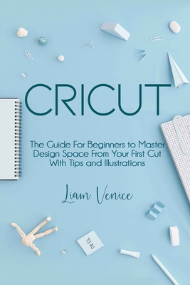 Cricut: The Guide For Beginners to Master Design Space From Your First Cut With Tips and Illustrations Cover Image